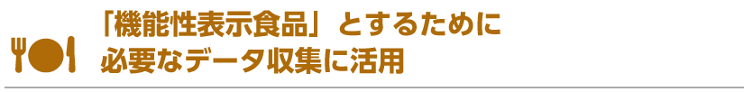 「機能性表示食品」とするために必要なデータ収集に活用