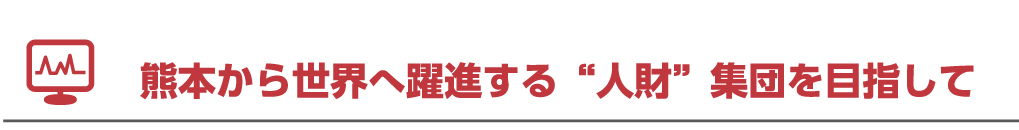 熊本から世界へ躍進する“人財”集団を目指して