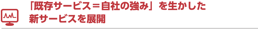 「既存サービス＝自社の強み」を生かした新サービスを展開